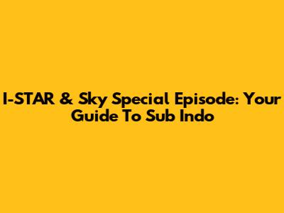 I-STAR & Sky Special Episode: Your Guide To Sub Indo
