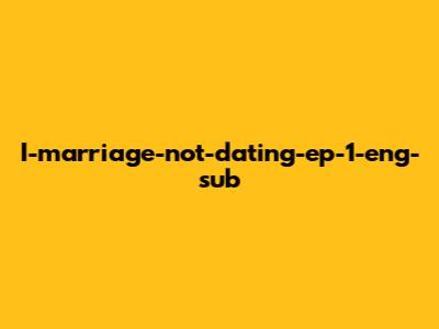 I-marriage-not-dating-ep-1-eng-sub