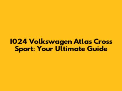 I024 Volkswagen Atlas Cross Sport: Your Ultimate Guide