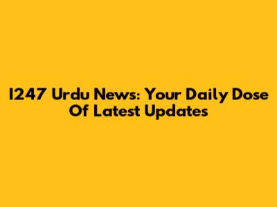 I247 Urdu News: Your Daily Dose Of Latest Updates