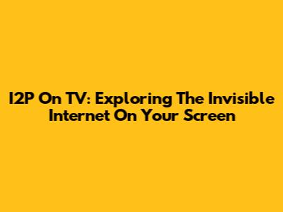 I2P On TV: Exploring The Invisible Internet On Your Screen