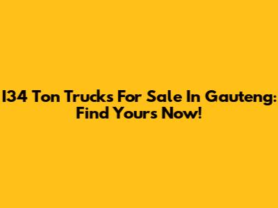 I34 Ton Trucks For Sale In Gauteng: Find Yours Now!