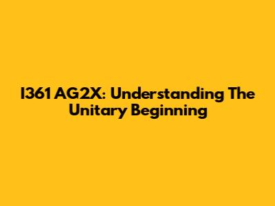 I361 AG2X: Understanding The Unitary Beginning