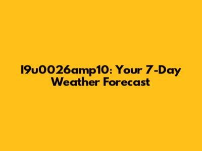 I9u0026amp10: Your 7-Day Weather Forecast