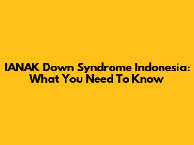 IANAK Down Syndrome Indonesia: What You Need To Know