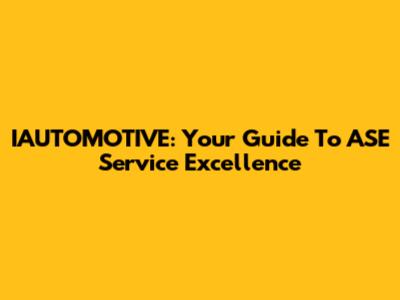 IAUTOMOTIVE: Your Guide To ASE Service Excellence
