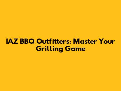 IAZ BBQ Outfitters: Master Your Grilling Game