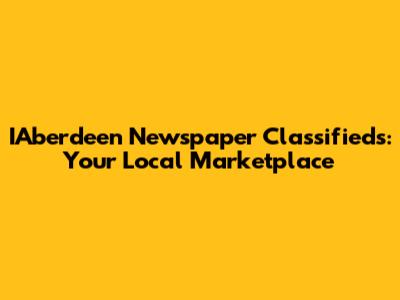 IAberdeen Newspaper Classifieds: Your Local Marketplace