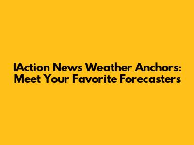 IAction News Weather Anchors: Meet Your Favorite Forecasters