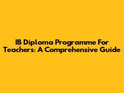 IB Diploma Programme For Teachers: A Comprehensive Guide
