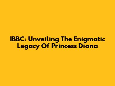 IBBC: Unveiling The Enigmatic Legacy Of Princess Diana