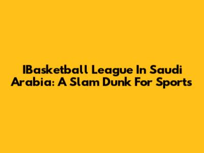 IBasketball League In Saudi Arabia: A Slam Dunk For Sports