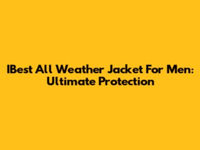 IBest All Weather Jacket For Men: Ultimate Protection