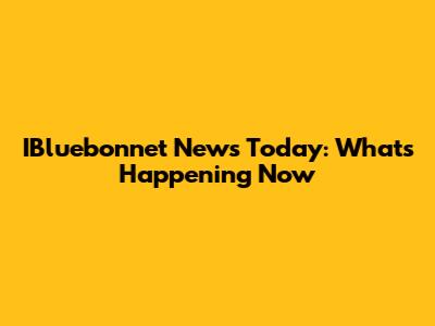 IBluebonnet News Today: What's Happening Now