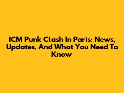 ICM Punk Clash In Paris: News, Updates, And What You Need To Know