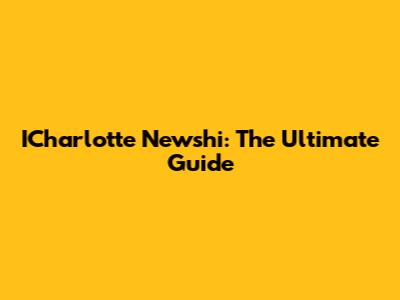 ICharlotte Newshi: The Ultimate Guide