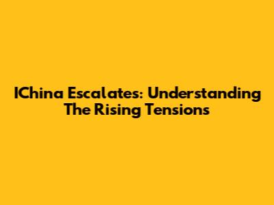 IChina Escalates: Understanding The Rising Tensions