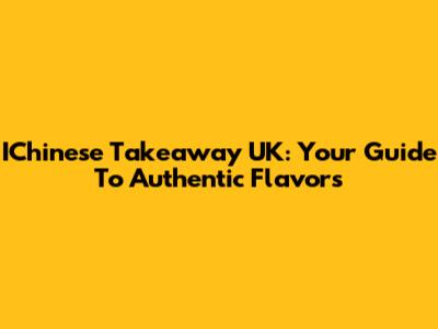 IChinese Takeaway UK: Your Guide To Authentic Flavors
