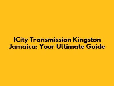 ICity Transmission Kingston Jamaica: Your Ultimate Guide