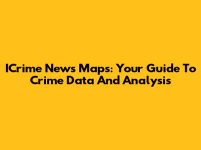 ICrime News Maps: Your Guide To Crime Data And Analysis