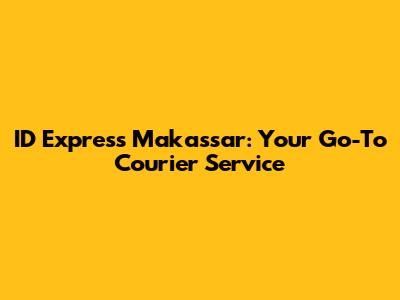 ID Express Makassar: Your Go-To Courier Service