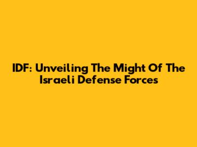 IDF: Unveiling The Might Of The Israeli Defense Forces