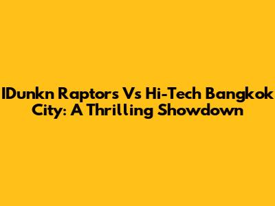 IDunkn Raptors Vs Hi-Tech Bangkok City: A Thrilling Showdown