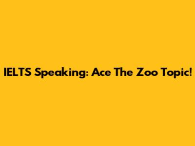 IELTS Speaking: Ace The Zoo Topic!
