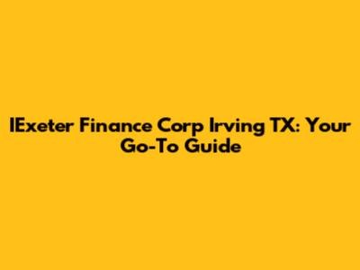 IExeter Finance Corp Irving TX: Your Go-To Guide