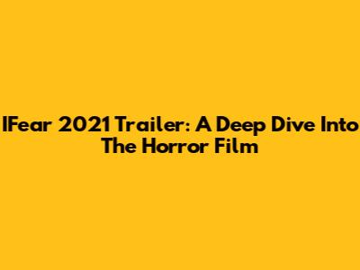 IFear 2021 Trailer: A Deep Dive Into The Horror Film