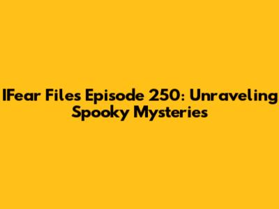 IFear Files Episode 250: Unraveling Spooky Mysteries