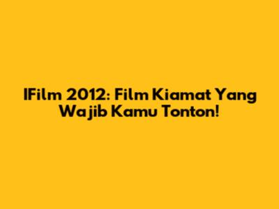 IFilm 2012: Film Kiamat Yang Wajib Kamu Tonton!