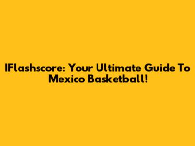 IFlashscore: Your Ultimate Guide To Mexico Basketball!