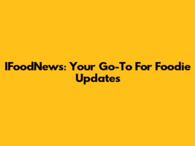 IFoodNews: Your Go-To For Foodie Updates
