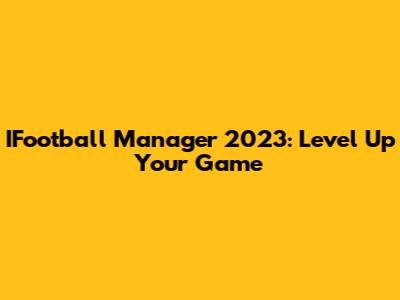 IFootball Manager 2023: Level Up Your Game