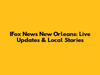 IFox News New Orleans: Live Updates & Local Stories