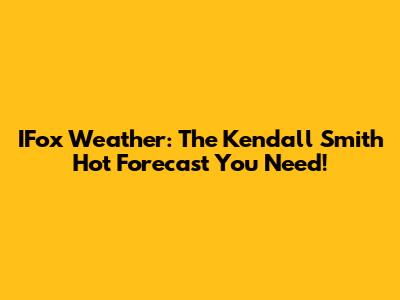 IFox Weather: The Kendall Smith Hot Forecast You Need!