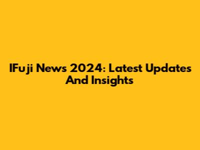 IFuji News 2024: Latest Updates And Insights