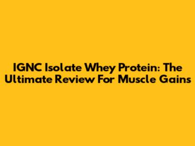 IGNC Isolate Whey Protein: The Ultimate Review For Muscle Gains
