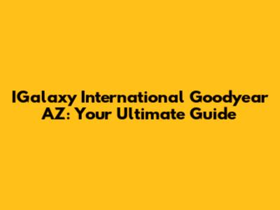 IGalaxy International Goodyear AZ: Your Ultimate Guide