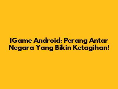 IGame Android: Perang Antar Negara Yang Bikin Ketagihan!