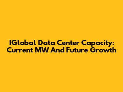 IGlobal Data Center Capacity: Current MW And Future Growth