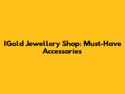 IGold Jewellery Shop: Must-Have Accessories