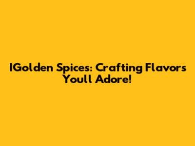 IGolden Spices: Crafting Flavors You'll Adore!