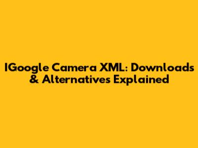 IGoogle Camera XML: Downloads & Alternatives Explained