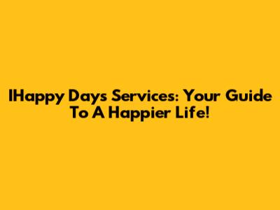IHappy Days Services: Your Guide To A Happier Life!