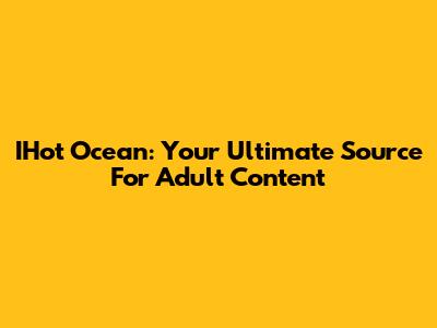 IHot Ocean: Your Ultimate Source For Adult Content