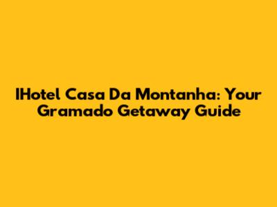 IHotel Casa Da Montanha: Your Gramado Getaway Guide