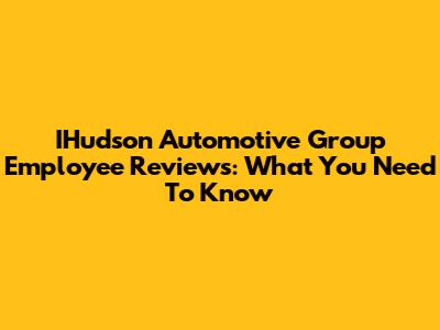 IHudson Automotive Group Employee Reviews: What You Need To Know