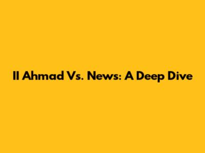 II Ahmad Vs. News: A Deep Dive
